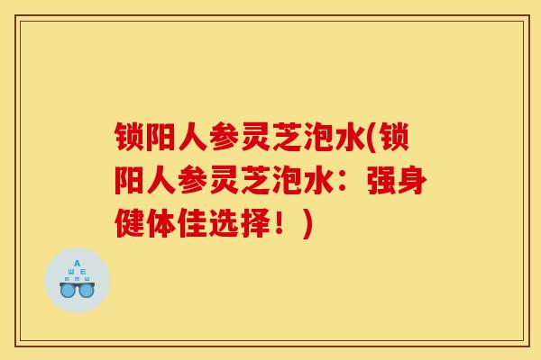 锁阳人参灵芝泡水(锁阳人参灵芝泡水：强身健体佳选择！)