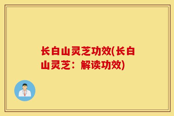 长白山灵芝功效(长白山灵芝：解读功效)