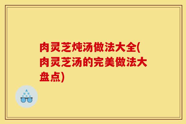 肉灵芝炖汤做法大全(肉灵芝汤的完美做法大盘点)