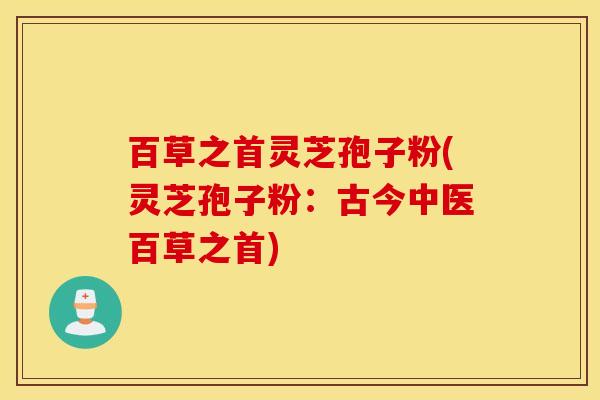 百草之首灵芝孢子粉(灵芝孢子粉：古今中医百草之首)
