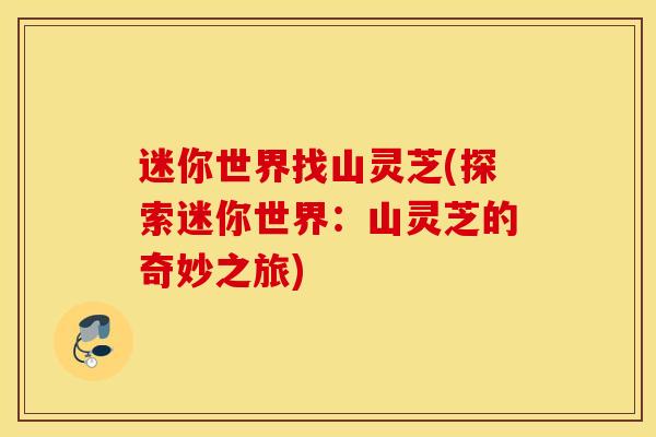 迷你世界找山灵芝(探索迷你世界：山灵芝的奇妙之旅)