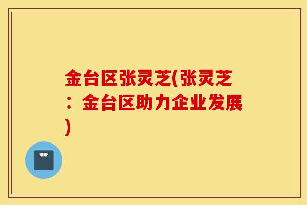 金台区张灵芝(张灵芝：金台区助力企业发展)