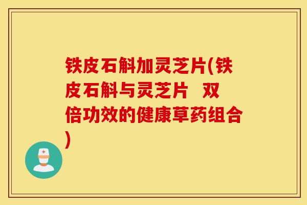 铁皮石斛加灵芝片(铁皮石斛与灵芝片  双倍功效的健康草药组合)