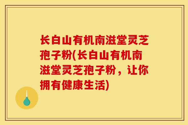 长白山有机南滋堂灵芝孢子粉(长白山有机南滋堂灵芝孢子粉，让你拥有健康生活)
