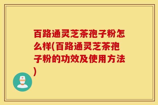 百路通灵芝茶孢子粉怎么样(百路通灵芝茶孢子粉的功效及使用方法)