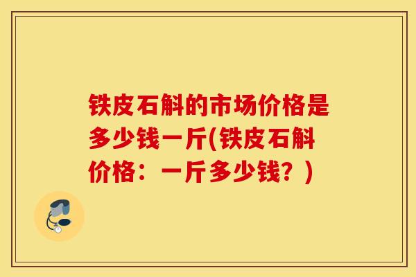 铁皮石斛的市场价格是多少钱一斤(铁皮石斛价格：一斤多少钱？)
