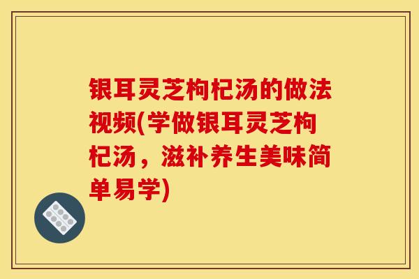 银耳灵芝枸杞汤的做法视频(学做银耳灵芝枸杞汤，滋补养生美味简单易学)