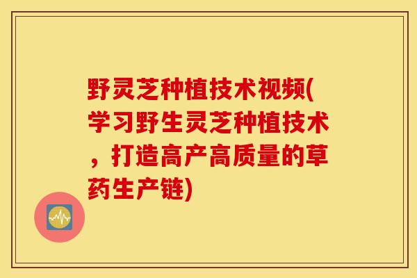 野灵芝种植技术视频(学习野生灵芝种植技术，打造高产高质量的草药生产链)