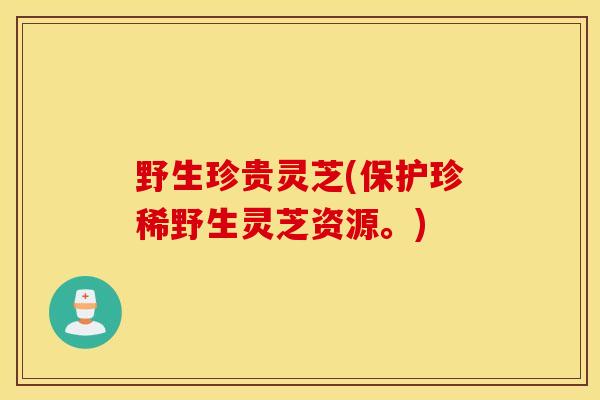 野生珍贵灵芝(保护珍稀野生灵芝资源。)