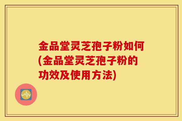 金品堂灵芝孢子粉如何(金品堂灵芝孢子粉的功效及使用方法)
