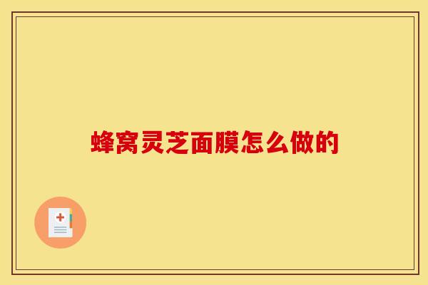 蜂窝灵芝面膜怎么做的