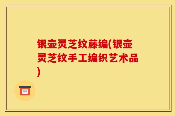 银壶灵芝纹藤编(银壶灵芝纹手工编织艺术品)