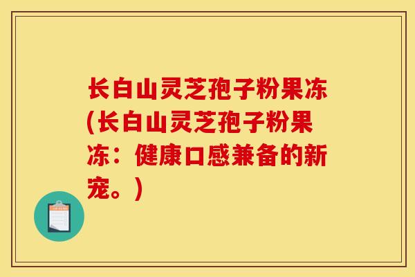 长白山灵芝孢子粉果冻(长白山灵芝孢子粉果冻：健康口感兼备的新宠。)