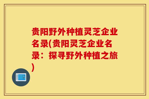 贵阳野外种植灵芝企业名录(贵阳灵芝企业名录：探寻野外种植之旅)