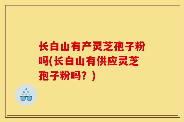 长白山有产灵芝孢子粉吗(长白山有供应灵芝孢子粉吗？)