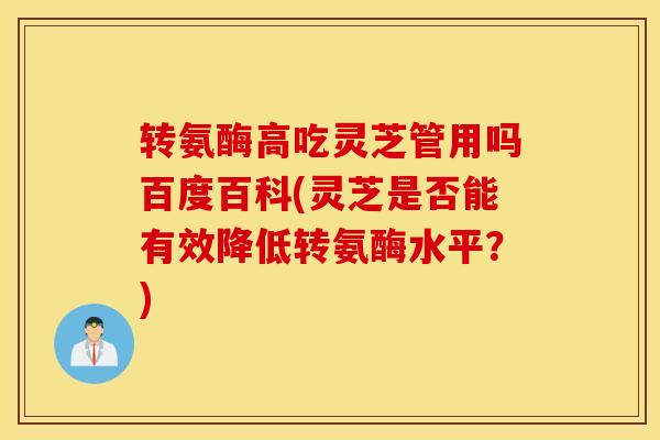 转氨酶高吃灵芝管用吗百度百科(灵芝是否能有效降低转氨酶水平？)