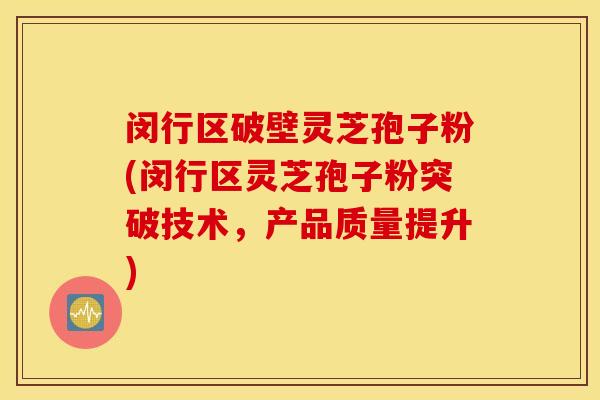 闵行区破壁灵芝孢子粉(闵行区灵芝孢子粉突破技术，产品质量提升)