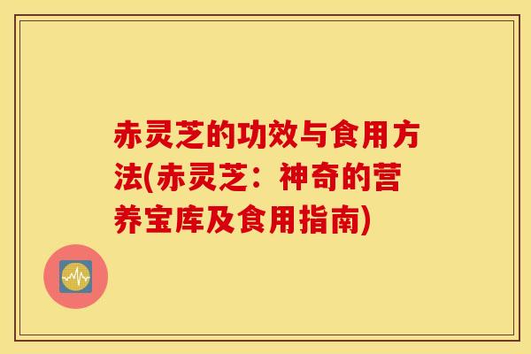 赤灵芝的功效与食用方法(赤灵芝：神奇的营养宝库及食用指南)
