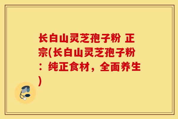 长白山灵芝孢子粉 正宗(长白山灵芝孢子粉：纯正食材，全面养生)