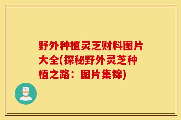 野外种植灵芝财料图片大全(探秘野外灵芝种植之路：图片集锦)
