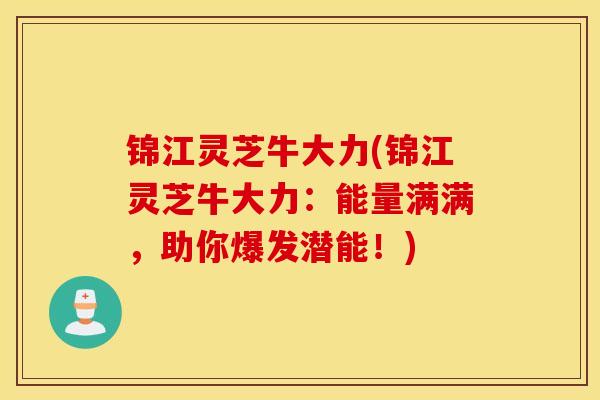 锦江灵芝牛大力(锦江灵芝牛大力：能量满满，助你爆发潜能！)