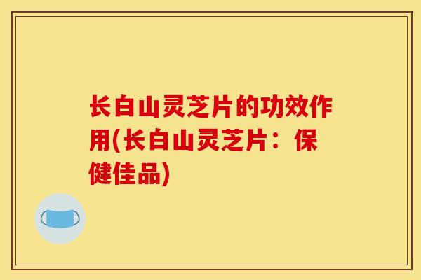 长白山灵芝片的功效作用(长白山灵芝片：保健佳品)