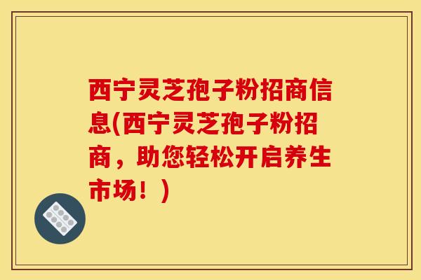 西宁灵芝孢子粉招商信息(西宁灵芝孢子粉招商，助您轻松开启养生市场！)
