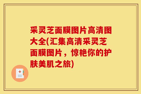 采灵芝面膜图片高清图大全(汇集高清采灵芝面膜图片，惊艳你的护肤美肌之旅)