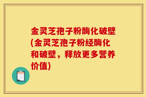 金灵芝孢子粉酶化破壁(金灵芝孢子粉经酶化和破壁，释放更多营养价值)