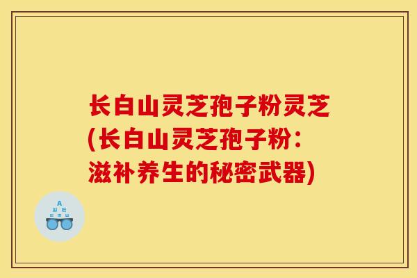 长白山灵芝孢子粉灵芝(长白山灵芝孢子粉：滋补养生的秘密武器)