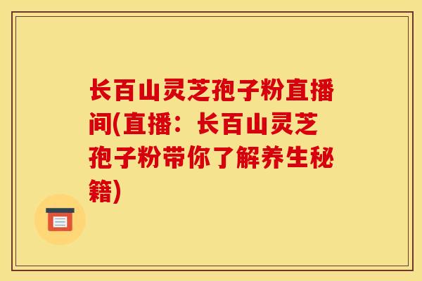 长百山灵芝孢子粉直播间(直播：长百山灵芝孢子粉带你了解养生秘籍)