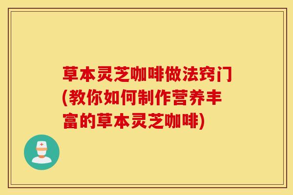 草本灵芝咖啡做法窍门(教你如何制作营养丰富的草本灵芝咖啡)