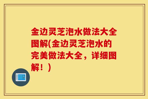 金边灵芝泡水做法大全图解(金边灵芝泡水的完美做法大全，详细图解！)