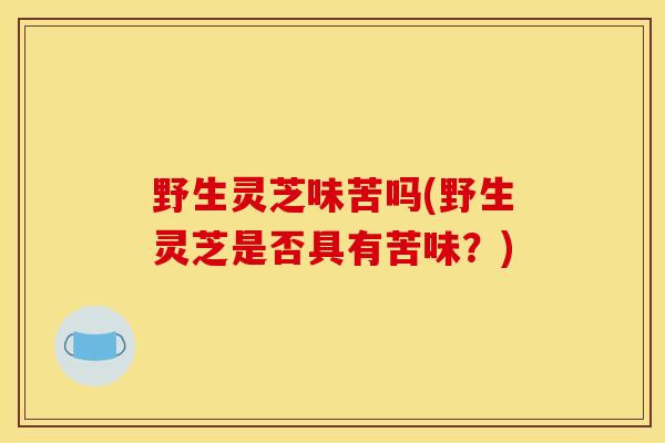 野生灵芝味苦吗(野生灵芝是否具有苦味？)