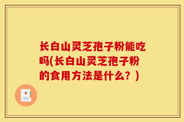 长白山灵芝孢子粉能吃吗(长白山灵芝孢子粉的食用方法是什么？)