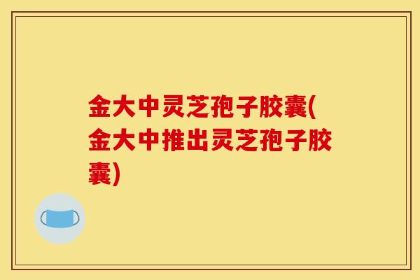 金大中灵芝孢子胶囊(金大中推出灵芝孢子胶囊)