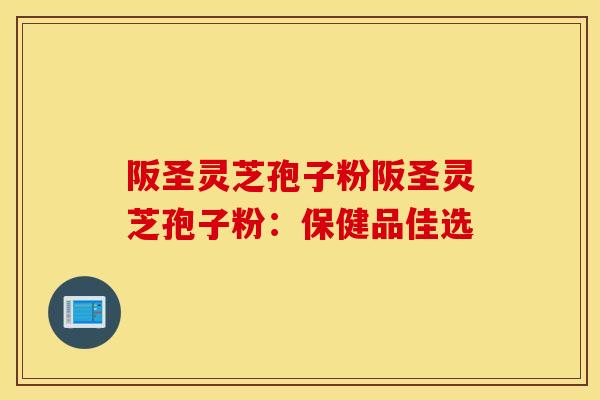 阪圣灵芝孢子粉阪圣灵芝孢子粉：保健品佳选