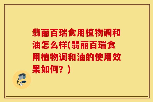 翡丽百瑞食用植物调和油怎么样(翡丽百瑞食用植物调和油的使用效果如何？)