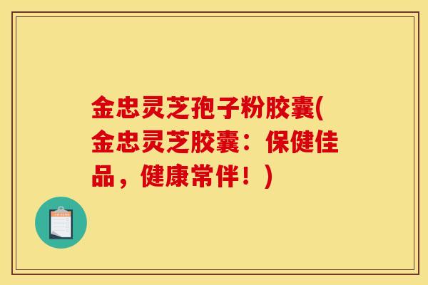金忠灵芝孢子粉胶囊(金忠灵芝胶囊：保健佳品，健康常伴！)