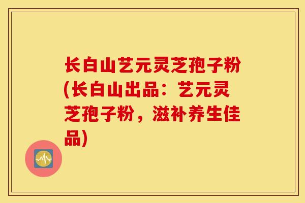 长白山艺元灵芝孢子粉(长白山出品：艺元灵芝孢子粉，滋补养生佳品)