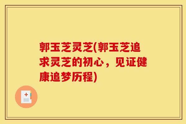郭玉芝灵芝(郭玉芝追求灵芝的初心，见证健康追梦历程)