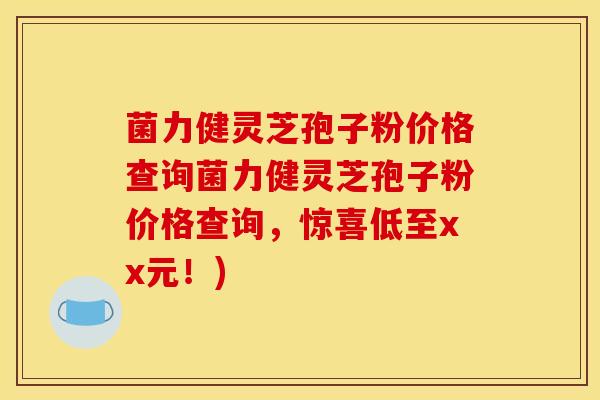 菌力健灵芝孢子粉价格查询菌力健灵芝孢子粉价格查询，惊喜低至xx元！)
