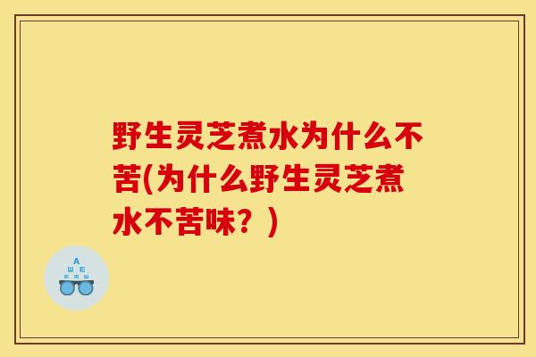 野生灵芝煮水为什么不苦(为什么野生灵芝煮水不苦味？)