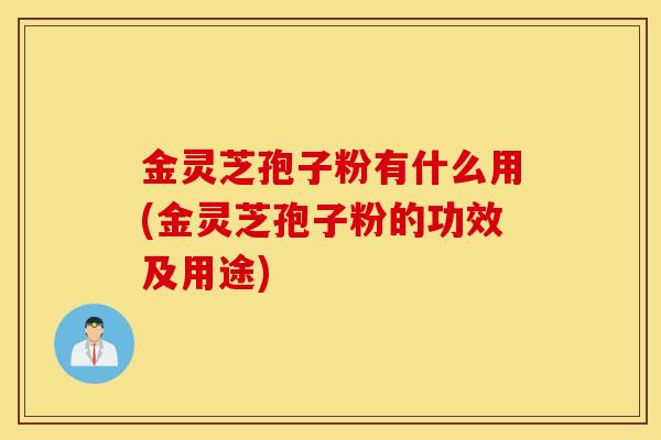 金灵芝孢子粉有什么用(金灵芝孢子粉的功效及用途)