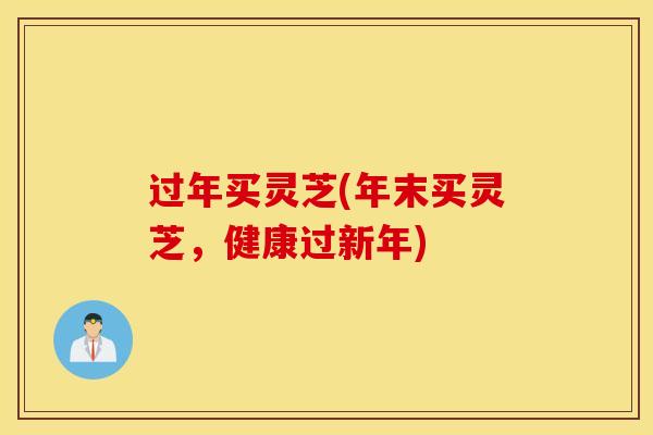 过年买灵芝(年末买灵芝，健康过新年)