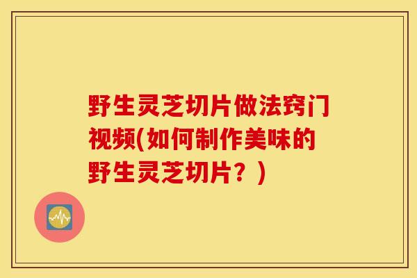 野生灵芝切片做法窍门视频(如何制作美味的野生灵芝切片？)