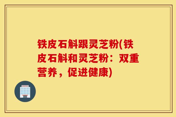 铁皮石斛跟灵芝粉(铁皮石斛和灵芝粉：双重营养，促进健康)