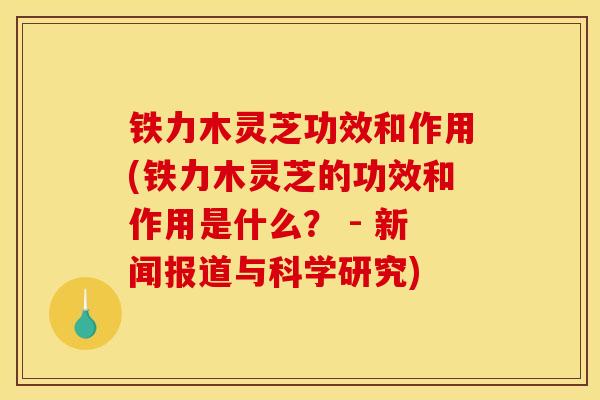 铁力木灵芝功效和作用(铁力木灵芝的功效和作用是什么？ - 新闻报道与科学研究)
