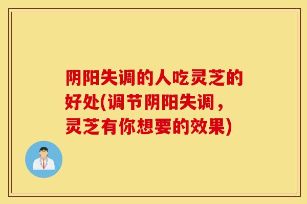 阴阳失调的人吃灵芝的好处(调节阴阳失调，灵芝有你想要的效果)
