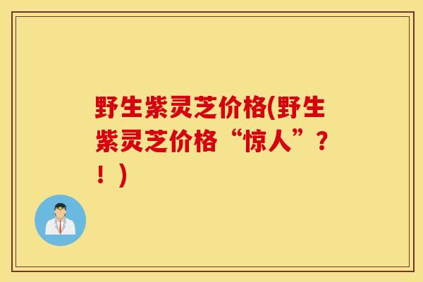 野生紫灵芝价格(野生紫灵芝价格“惊人”？！)